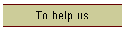 To help us